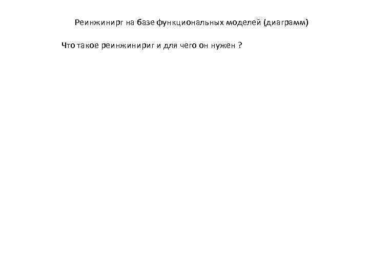 Реинжинирг на базе функциональных моделей (диаграмм) Что такое реинжинириг и для чего он нужен