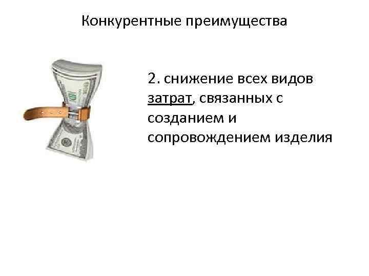 Конкурентные преимущества 2. снижение всех видов затрат, связанных с созданием и сопровождением изделия 