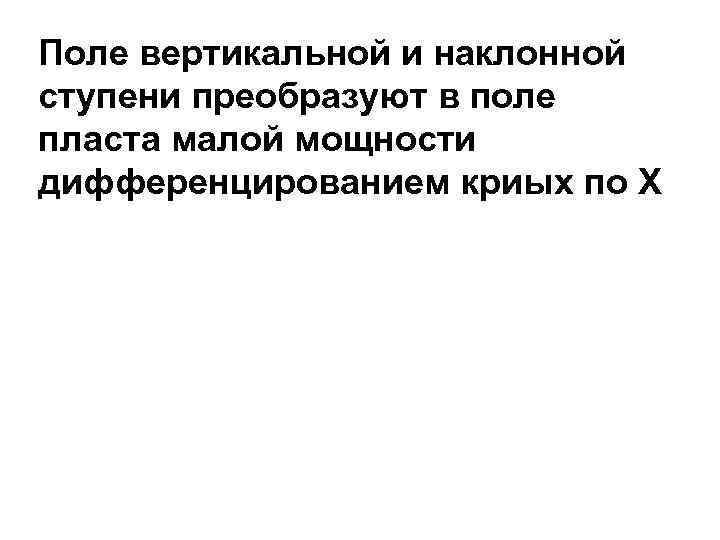 Поле вертикальной и наклонной ступени преобразуют в поле пласта малой мощности дифференцированием криых по