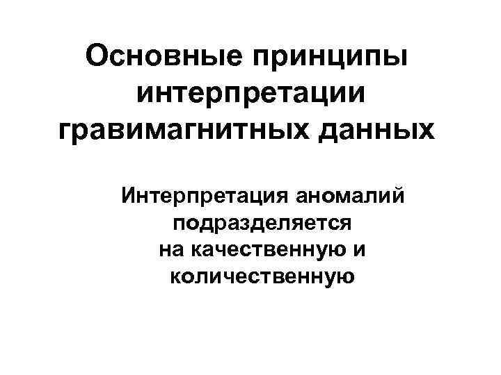 Основные принципы интерпретации гравимагнитных данных Интерпретация аномалий подразделяется на качественную и количественную 