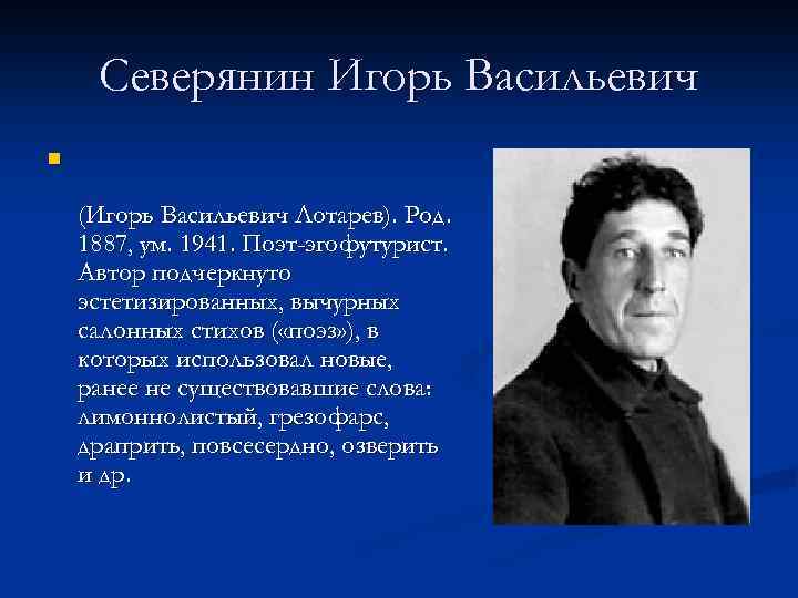 Северянин Игорь Васильевич n (Игорь Васильевич Лотарев). Род. 1887, ум. 1941. Поэт-эгофутурист. Автор подчеркнуто