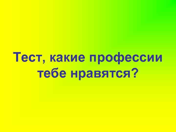 Тест, какие профессии тебе нравятся? 