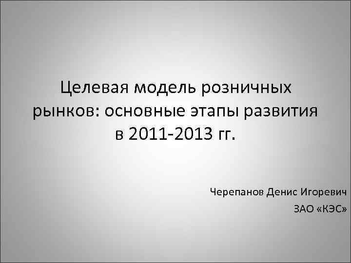 Целевая модель розничных рынков: основные этапы развития в 2011 -2013 гг. Черепанов Денис Игоревич