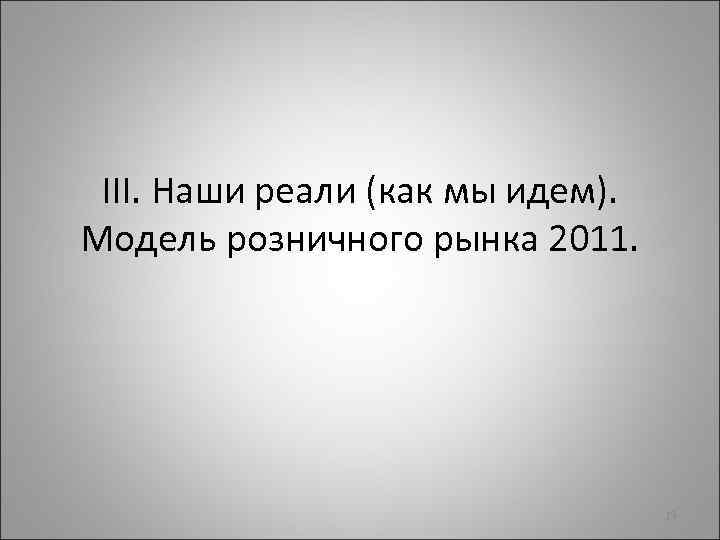 III. Наши реали (как мы идем). Модель розничного рынка 2011. 19 