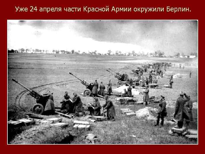 Уже 24 апреля части Красной Армии окружили Берлин. 