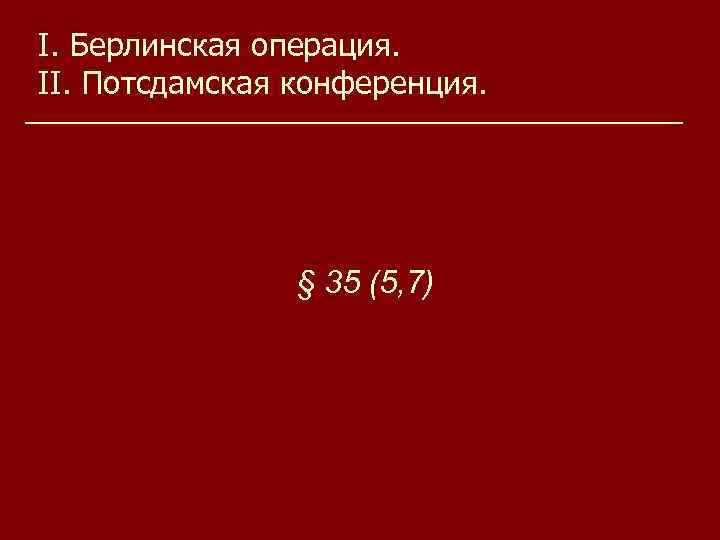I. Берлинская операция. II. Потсдамская конференция. § 35 (5, 7) 