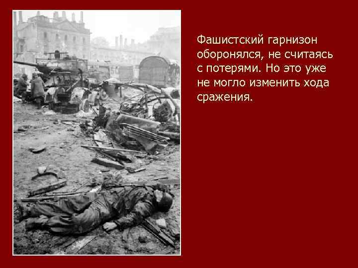 Фашистский гарнизон оборонялся, не считаясь с потерями. Но это уже не могло изменить хода