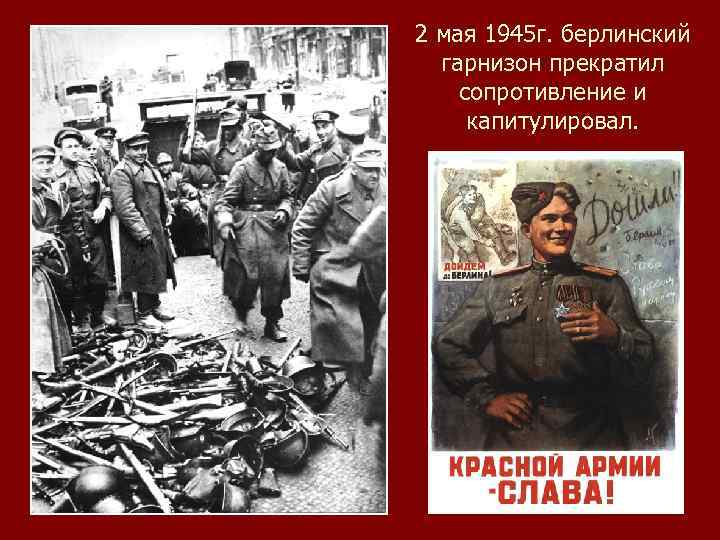 2 мая 1945 г. берлинский гарнизон прекратил сопротивление и капитулировал. 