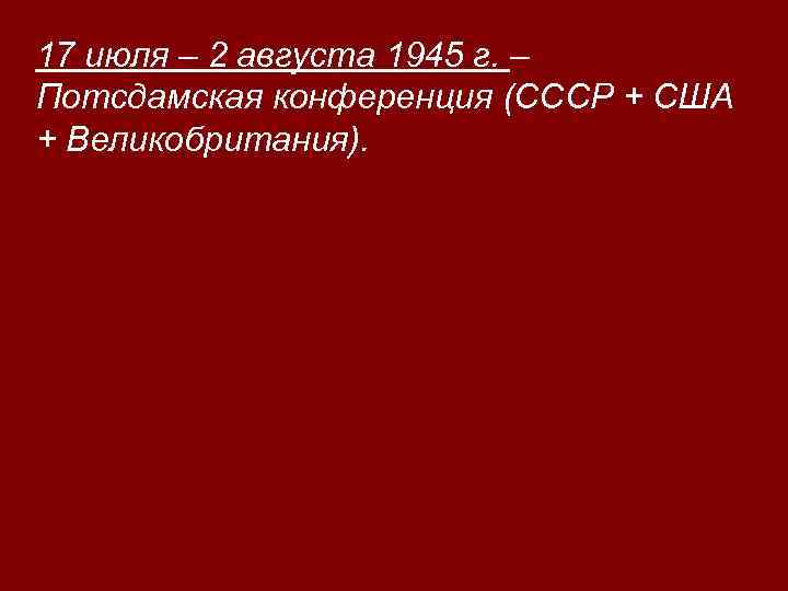 17 июля – 2 августа 1945 г. – Потсдамская конференция (СССР + США +