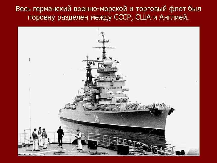 Весь германский военно-морской и торговый флот был поровну разделен между СССР, США и Англией.