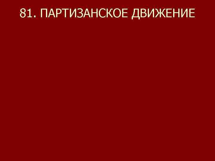 81. ПАРТИЗАНСКОЕ ДВИЖЕНИЕ 