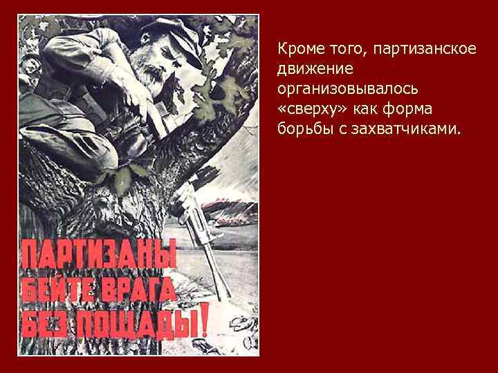 Кроме того, партизанское движение организовывалось «сверху» как форма борьбы с захватчиками. 