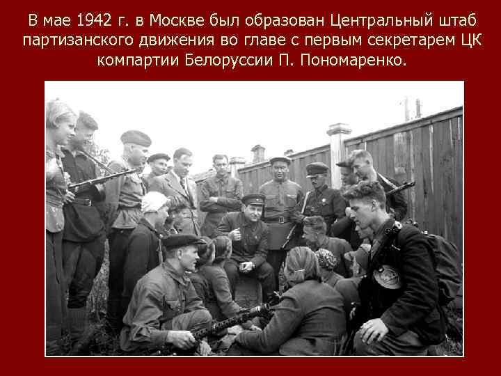 В мае 1942 г. в Москве был образован Центральный штаб партизанского движения во главе