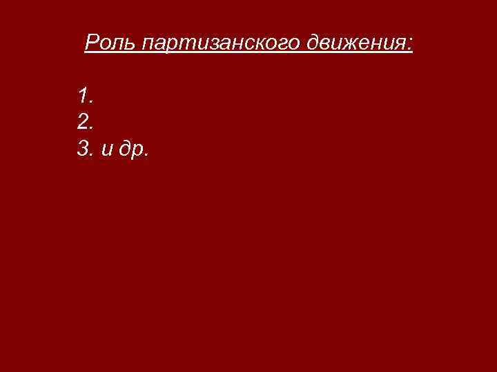 Роль партизанского движения: 1. 2. 3. и др. 