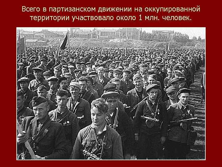 Всего в партизанском движении на оккупированной территории участвовало около 1 млн. человек. 