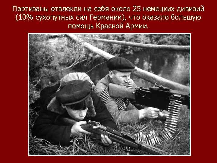 Партизаны отвлекли на себя около 25 немецких дивизий (10% сухопутных сил Германии), что оказало