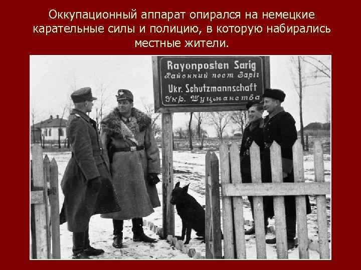 Оккупационный аппарат опирался на немецкие карательные силы и полицию, в которую набирались местные жители.