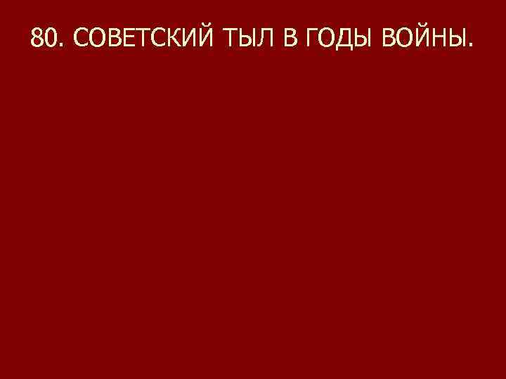 80. СОВЕТСКИЙ ТЫЛ В ГОДЫ ВОЙНЫ. 