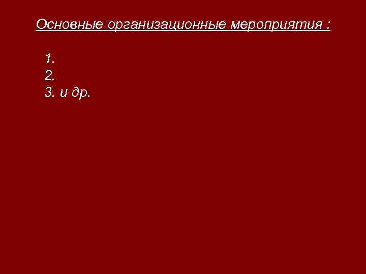 Основные организационные мероприятия : 1. 2. 3. и др. 