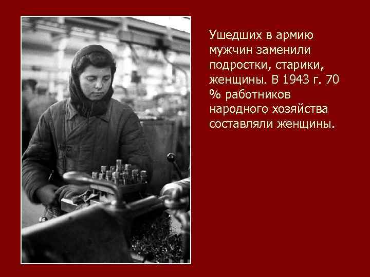 Ушедших в армию мужчин заменили подростки, старики, женщины. В 1943 г. 70 % работников