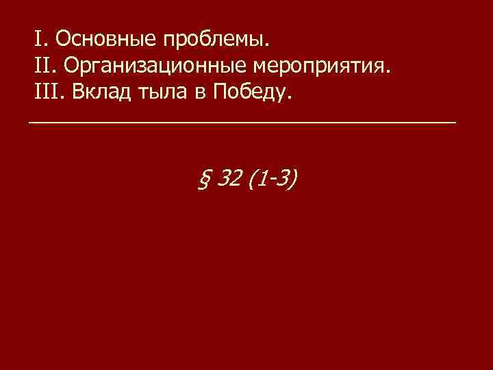 I. Основные проблемы. II. Организационные мероприятия. III. Вклад тыла в Победу. § 32 (1