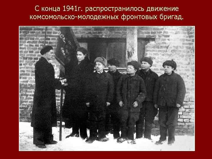 С конца 1941 г. распространилось движение комсомольско-молодежных фронтовых бригад. 