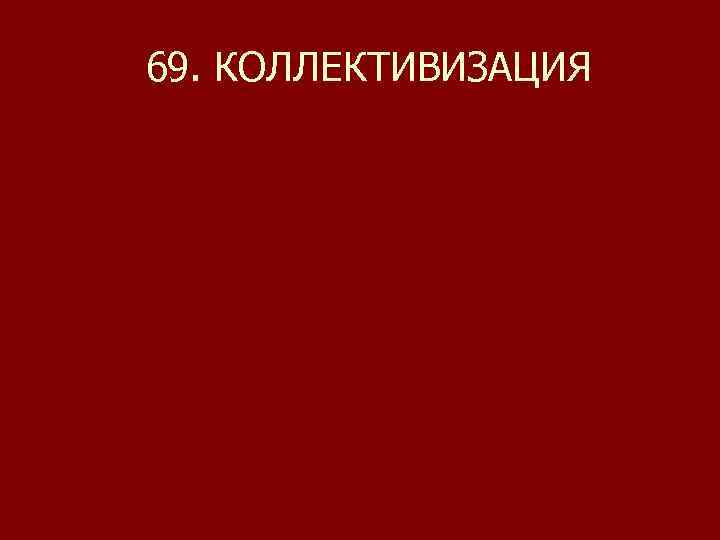 69. КОЛЛЕКТИВИЗАЦИЯ 