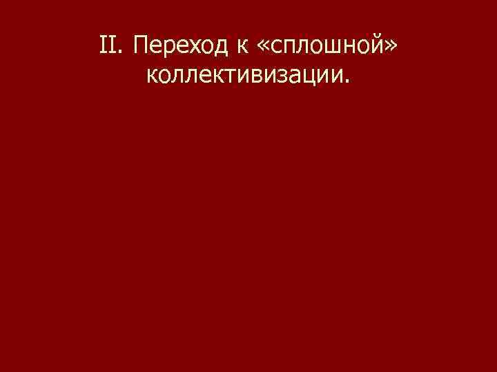 II. Переход к «сплошной» коллективизации. 