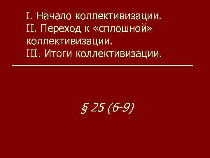 I. Начало коллективизации. II. Переход к «сплошной» коллективизации. III. Итоги коллективизации. § 25 (6