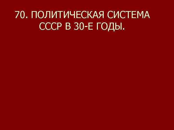 70. ПОЛИТИЧЕСКАЯ СИСТЕМА СССР В 30 -Е ГОДЫ. 