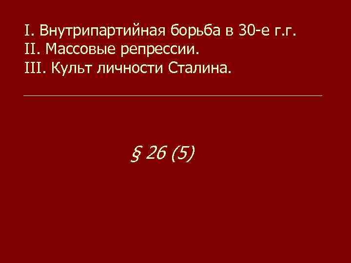 I. Внутрипартийная борьба в 30 -е г. г. II. Массовые репрессии. III. Культ личности
