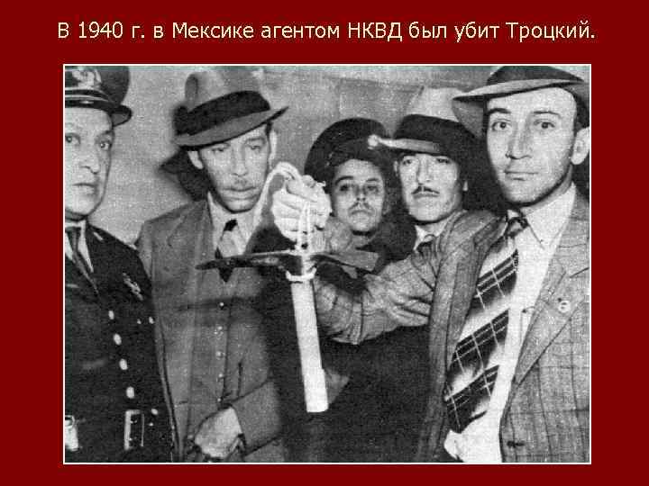 В 1940 г. в Мексике агентом НКВД был убит Троцкий. 