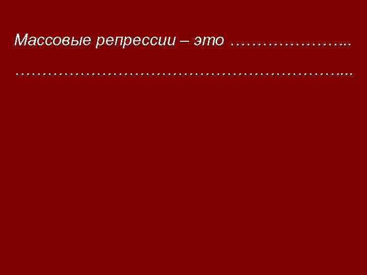 Массовые репрессии – это …………………. . …………………………. . . 