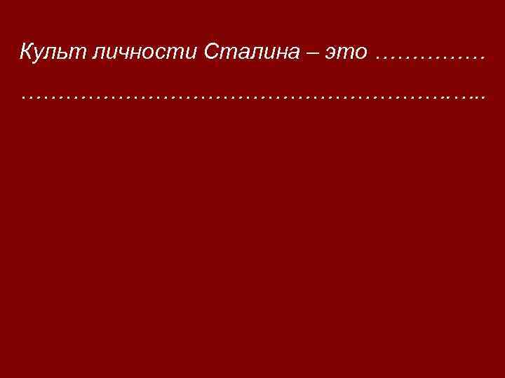 Культ личности Сталина – это ………………………………. …. . 