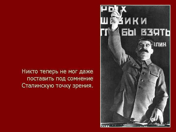 Никто теперь не мог даже поставить под сомнение Сталинскую точку зрения. 