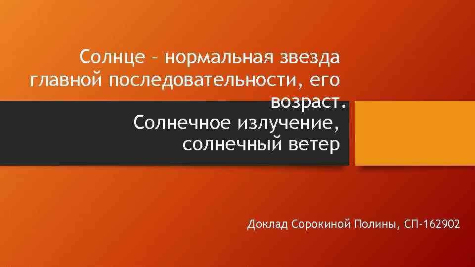 Солнце – нормальная звезда главной последовательности, его возраст. Солнечное излучение, солнечный ветер Доклад Сорокиной