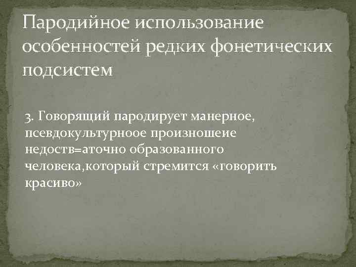 Пародийное использование особенностей редких фонетических подсистем 3. Говорящий пародирует манерное, псевдокультурноое произношеие недоств=аточно образованного