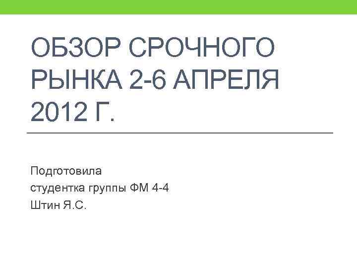 ОБЗОР СРОЧНОГО РЫНКА 2 -6 АПРЕЛЯ 2012 Г. Подготовила студентка группы ФМ 4 -4