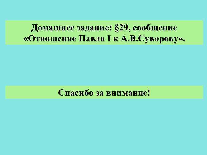 Домашнее задание: § 29, сообщение «Отношение Павла I к А. В. Суворову» . Спасибо