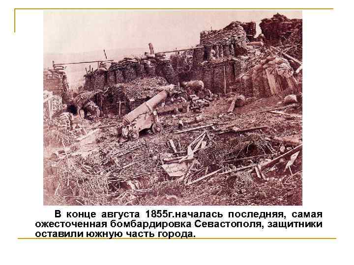 В конце августа 1855 г. началась последняя, самая ожесточенная бомбардировка Севастополя, защитники оставили южную
