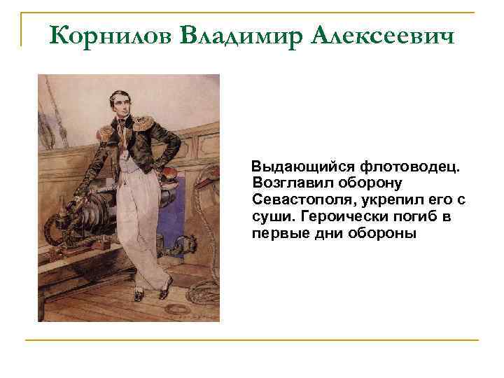 Корнилов Владимир Алексеевич Выдающийся флотоводец. Возглавил оборону Севастополя, укрепил его с суши. Героически погиб