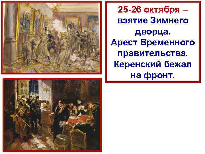 25 26 октября – взятие Зимнего дворца. Арест Временного правительства. Керенский бежал на фронт.