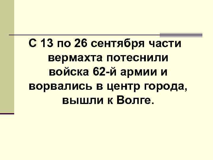  С 13 по 26 сентября части вермахта потеснили войска 62 -й армии и