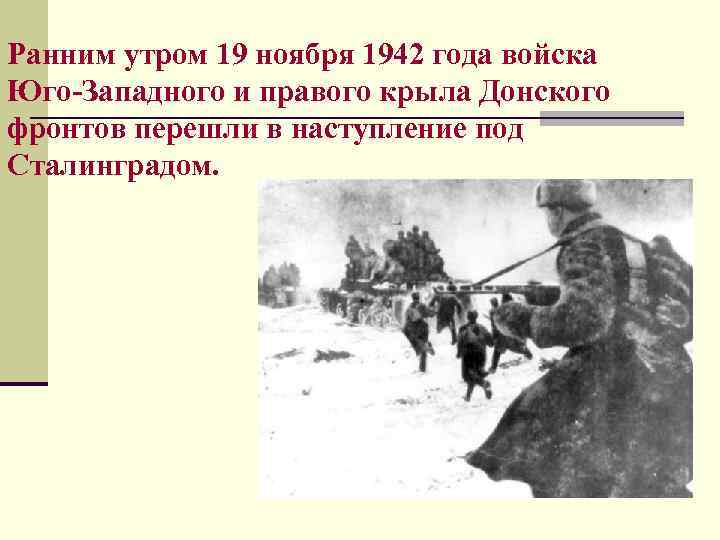 Ранним утром 19 ноября 1942 года войска Юго-Западного и правого крыла Донского фронтов перешли