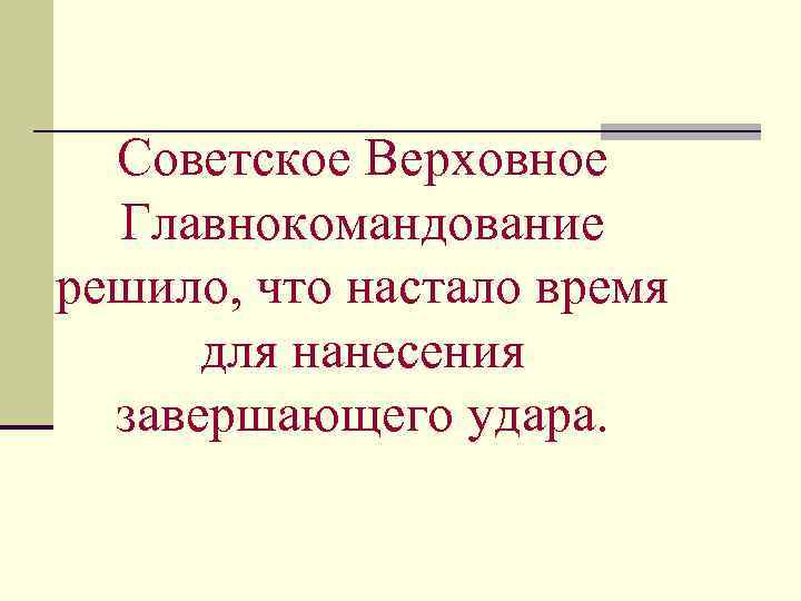 Советское Верховное Главнокомандование решило, что настало время для нанесения завершающего удара. 