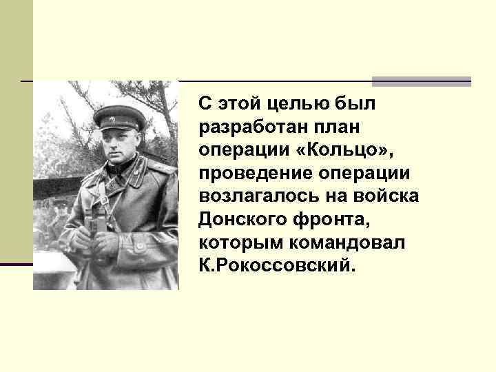 С этой целью был разработан план операции «Кольцо» , проведение операции возлагалось на войска