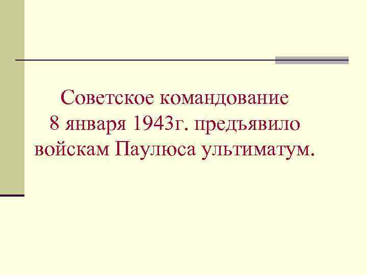 Советское командование 8 января 1943 г. предъявило войскам Паулюса ультиматум. 