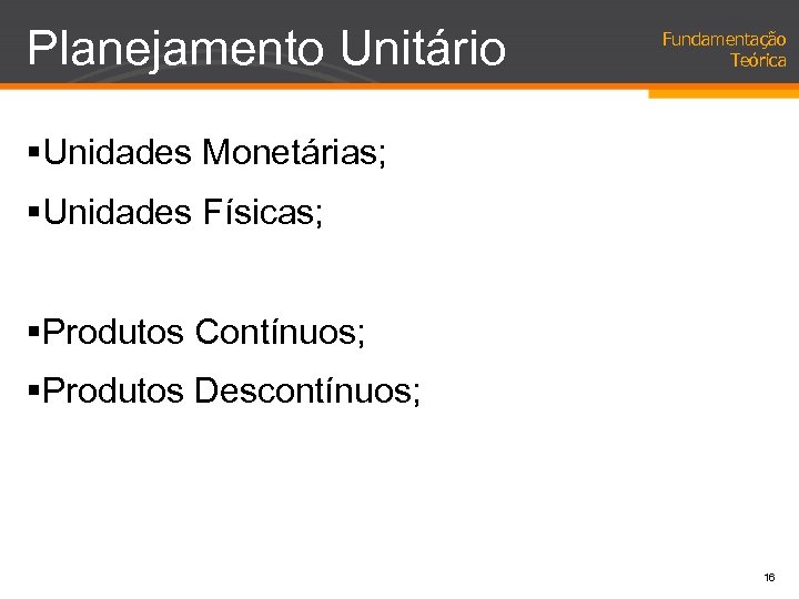 Planejamento Unitário Fundamentação Teórica §Unidades Monetárias; §Unidades Físicas; §Produtos Contínuos; §Produtos Descontínuos; 16 