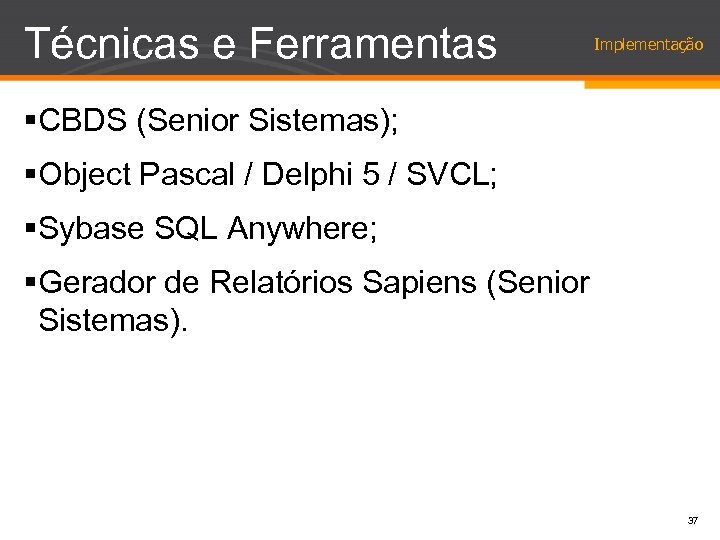 Técnicas e Ferramentas Implementação §CBDS (Senior Sistemas); §Object Pascal / Delphi 5 / SVCL;
