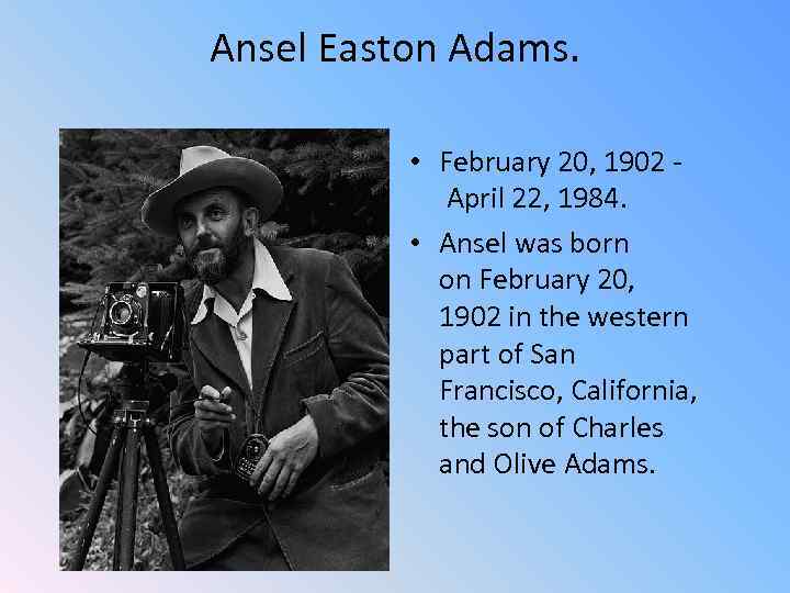 Ansel Easton Adams. • February 20, 1902 April 22, 1984. • Ansel was born